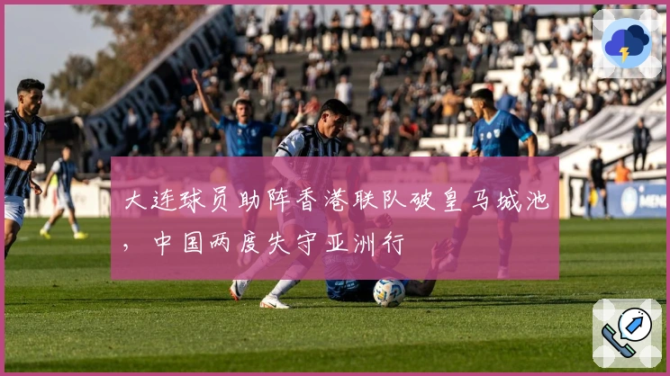 大连球员助阵香港联队破皇马城池，中国两度失守亚洲行