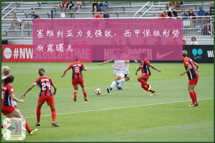 塞维利亚力克强敌，西甲保级形势渐露曙光