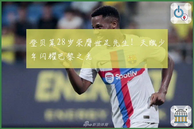 登贝莱28岁荣膺世足先生！天赋少年闪耀巴黎之光