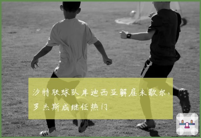 沙特联球队库迪西亚解雇米歇尔，罗杰斯成继任热门