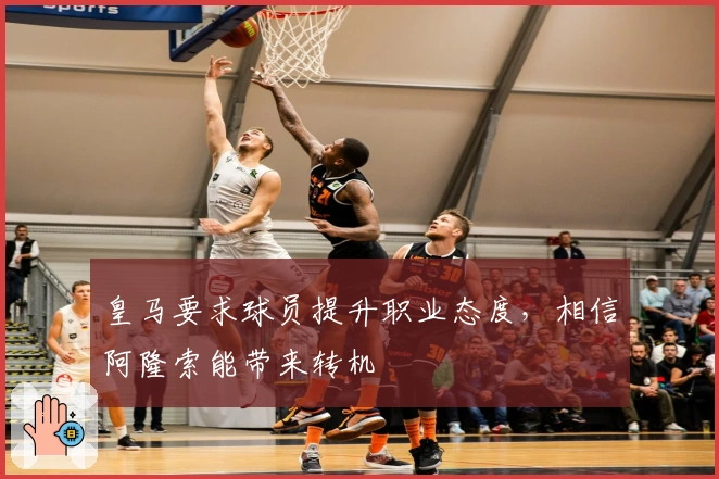 皇马要求球员提升职业态度，相信阿隆索能带来转机