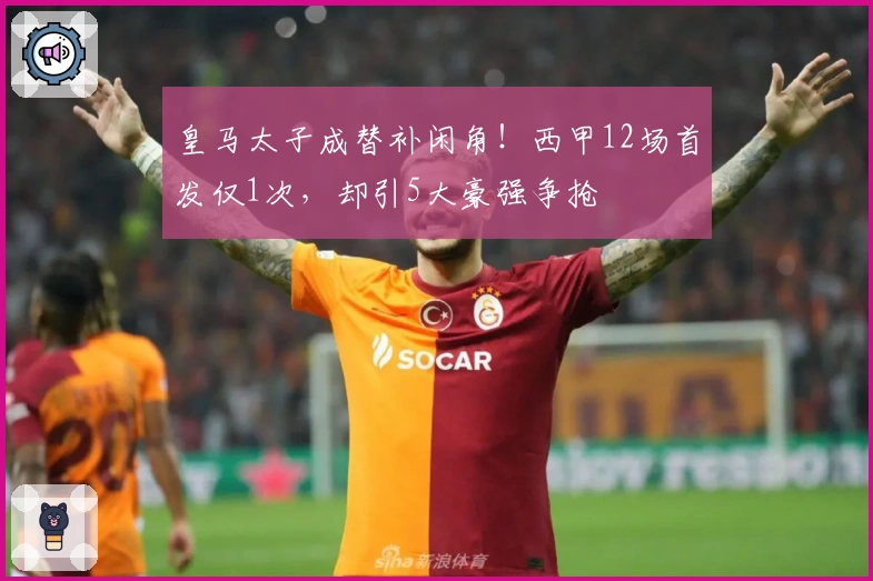 皇马太子成替补闲角！西甲12场首发仅1次，却引5大豪强争抢