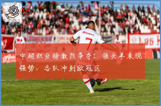 中超积分榜激烈争夺：领头羊表现强势，各队冲刺欧冠区