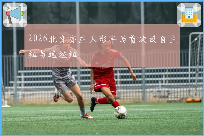 2026北京亦庄人形半马首次设自主组与遥控组