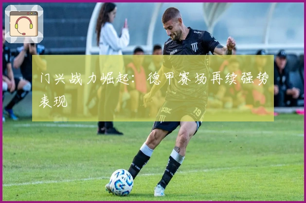 门兴战力崛起：德甲赛场再续强势表现
