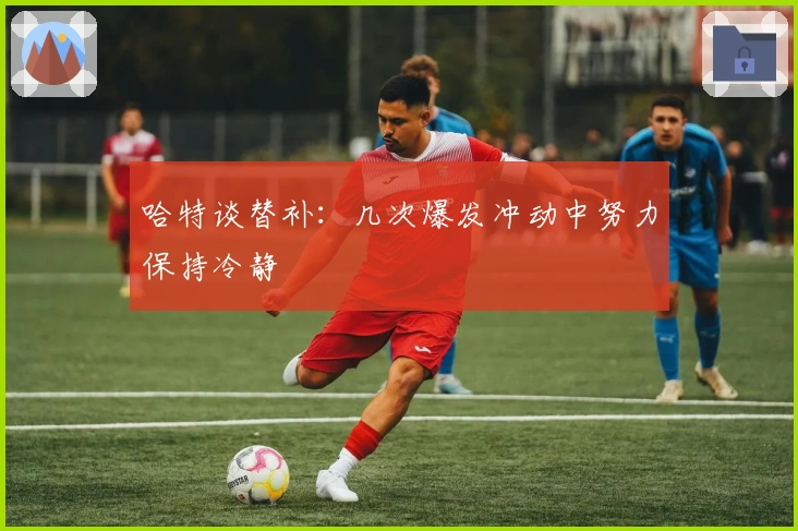 哈特谈替补：几次爆发冲动中努力保持冷静