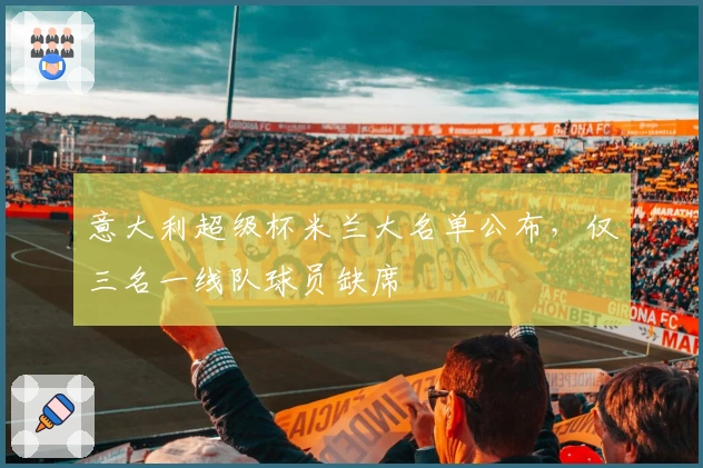 意大利超级杯米兰大名单公布，仅三名一线队球员缺席