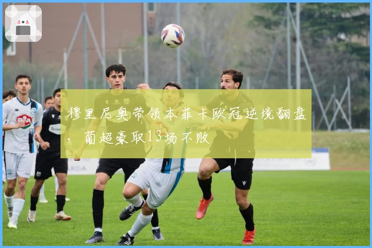 穆里尼奥带领本菲卡欧冠逆境翻盘，葡超豪取13场不败