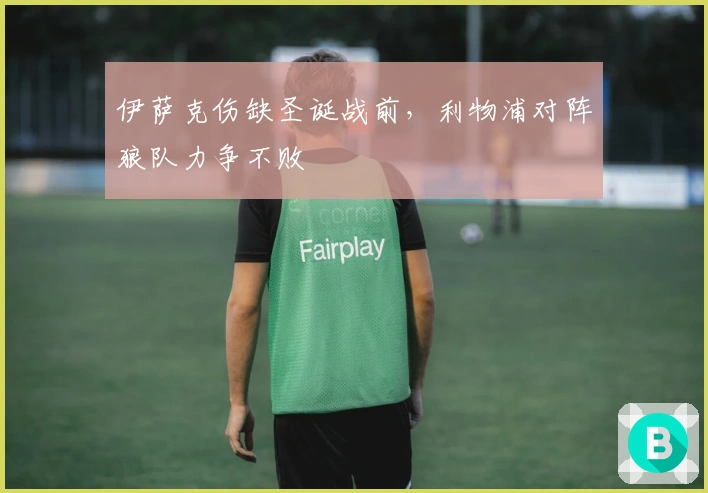 伊萨克伤缺圣诞战前，利物浦对阵狼队力争不败