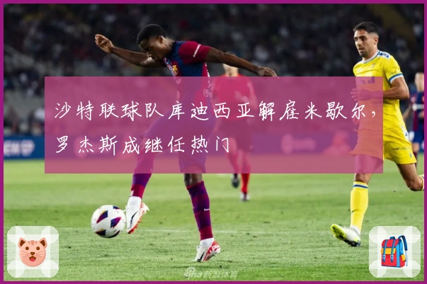 沙特联球队库迪西亚解雇米歇尔，罗杰斯成继任热门