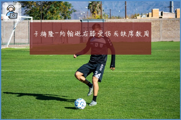 卡梅隆-约翰逊右膝受伤或缺席数周