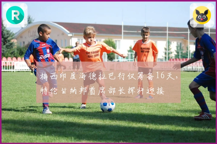 梅西印度海德拉巴行仅筹备16天，特伦甘纳邦首席部长挥杆迎接