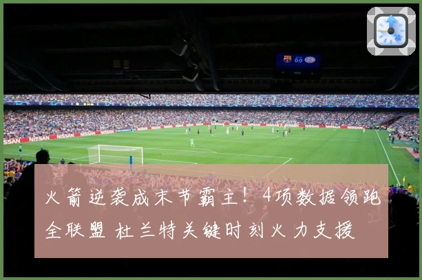 火箭逆袭成末节霸主！4项数据领跑全联盟 杜兰特关键时刻火力支援