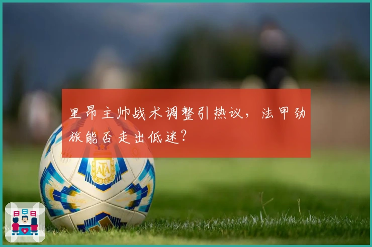 里昂主帅战术调整引热议，法甲劲旅能否走出低迷？