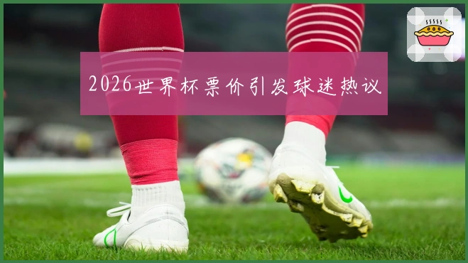 2026世界杯票价引发球迷热议