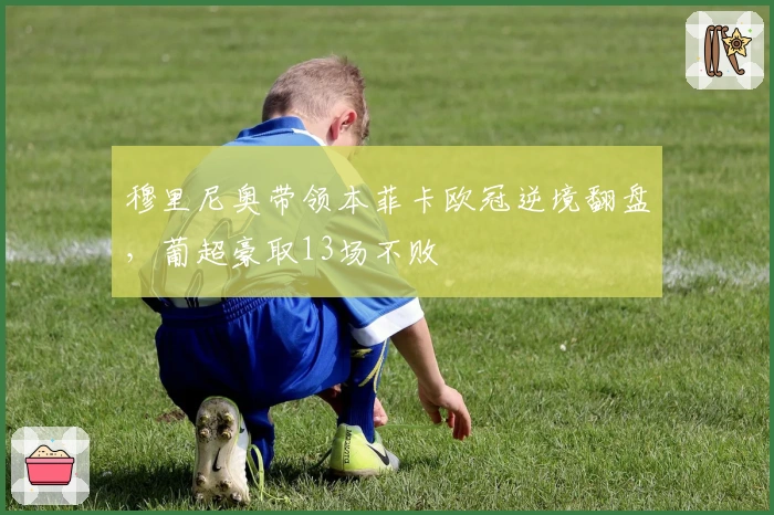 穆里尼奥带领本菲卡欧冠逆境翻盘，葡超豪取13场不败