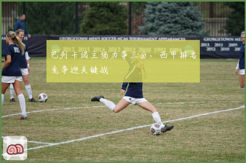 巴列卡诺主场力争三分，西甲排名竞争迎关键战