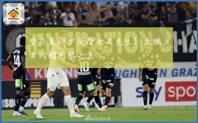 登贝莱28岁荣膺世足先生！天赋少年闪耀巴黎之光