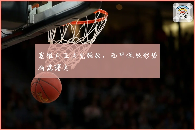 塞维利亚力克强敌，西甲保级形势渐露曙光